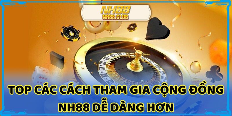 Top các cách tham gia Cộng đồng NH88 dễ dàng hơn